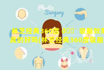 林芝经典360度 🐴 吸脂效果真的好吗(林芝经典360度吸脂效果真的好吗知乎)